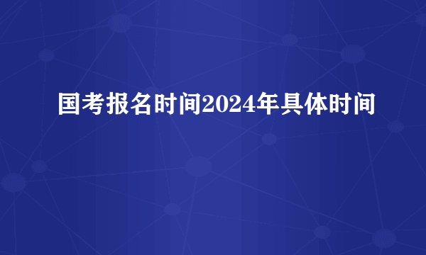 国考报名时间2024年具体时间