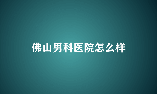 佛山男科医院怎么样