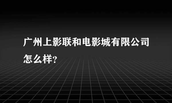 广州上影联和电影城有限公司怎么样？