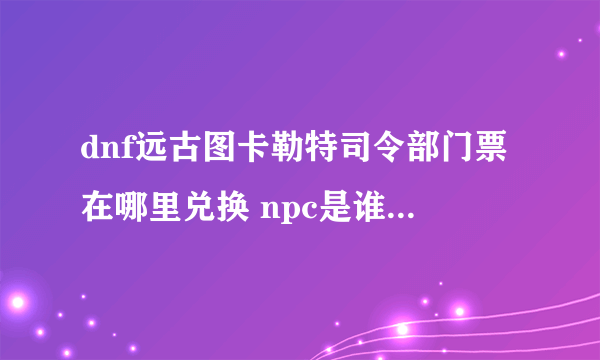 dnf远古图卡勒特司令部门票在哪里兑换 npc是谁？详情介绍