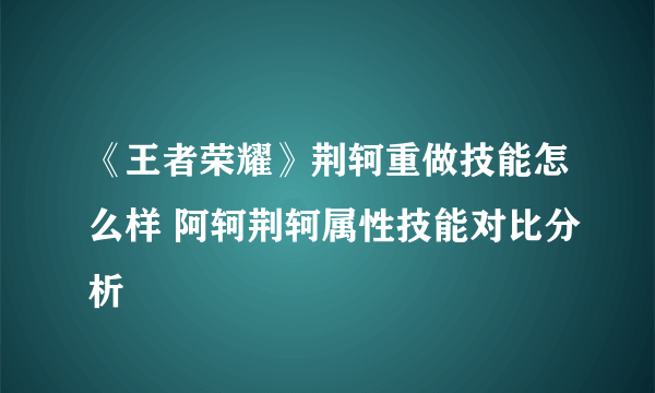 《王者荣耀》荆轲重做技能怎么样 阿轲荆轲属性技能对比分析