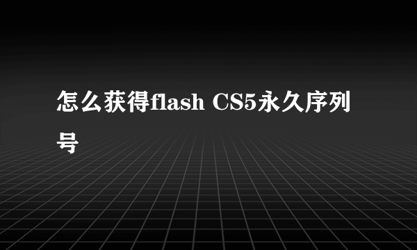 怎么获得flash CS5永久序列号