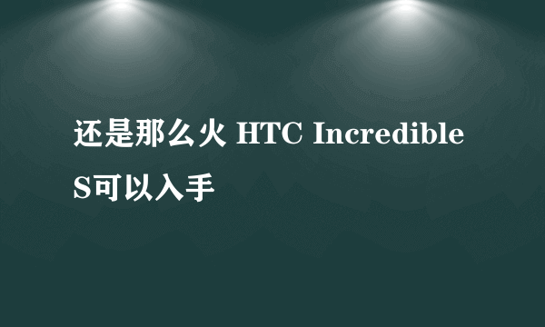 还是那么火 HTC Incredible S可以入手