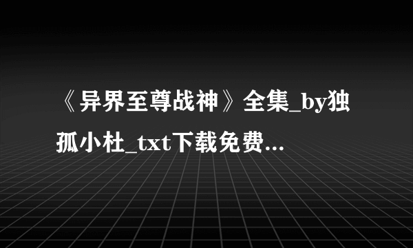 《异界至尊战神》全集_by独孤小杜_txt下载免费全文阅读