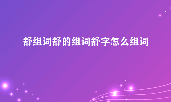 舒组词舒的组词舒字怎么组词