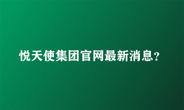 悦天使集团官网最新消息？