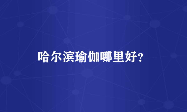 哈尔滨瑜伽哪里好？