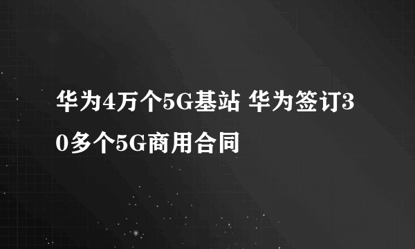 华为4万个5G基站 华为签订30多个5G商用合同