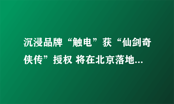 沉浸品牌“触电”获“仙剑奇侠传”授权 将在北京落地大型沉浸娱乐