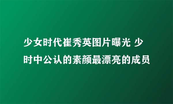 少女时代崔秀英图片曝光 少时中公认的素颜最漂亮的成员