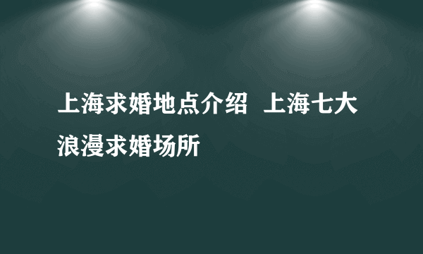 上海求婚地点介绍  上海七大浪漫求婚场所