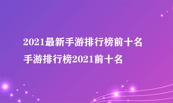 2021最新手游排行榜前十名 手游排行榜2021前十名