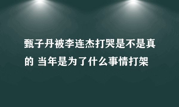 甄子丹被李连杰打哭是不是真的 当年是为了什么事情打架