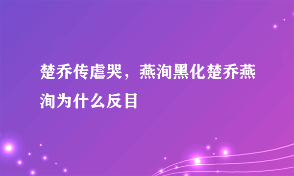 楚乔传虐哭，燕洵黑化楚乔燕洵为什么反目