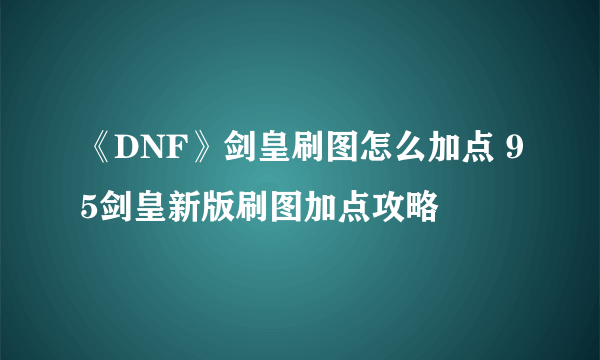 《DNF》剑皇刷图怎么加点 95剑皇新版刷图加点攻略