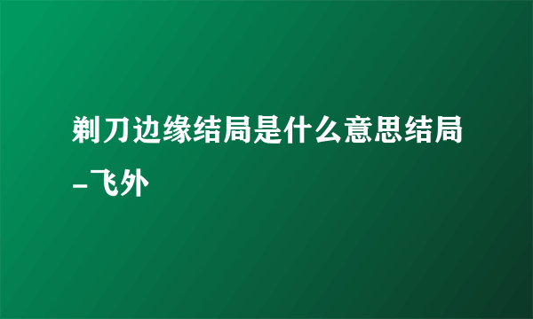 剃刀边缘结局是什么意思结局-飞外