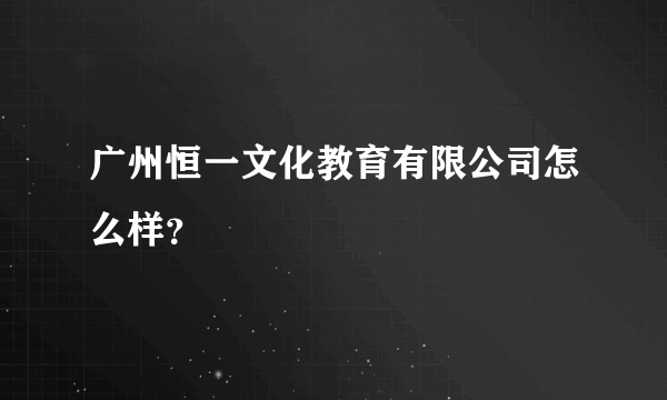 广州恒一文化教育有限公司怎么样？