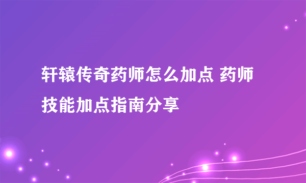 轩辕传奇药师怎么加点 药师技能加点指南分享