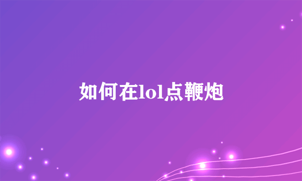 如何在lol点鞭炮