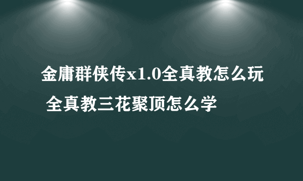 金庸群侠传x1.0全真教怎么玩 全真教三花聚顶怎么学