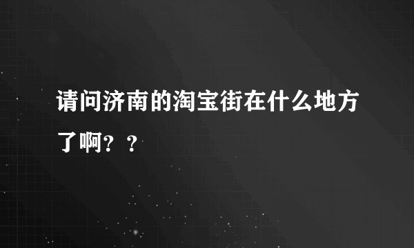 请问济南的淘宝街在什么地方了啊？？