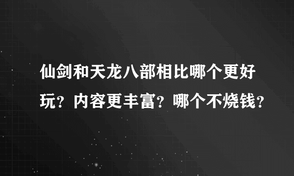 仙剑和天龙八部相比哪个更好玩？内容更丰富？哪个不烧钱？