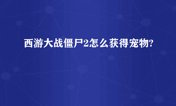 西游大战僵尸2怎么获得宠物?