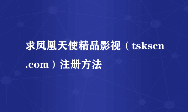 求凤凰天使精品影视（tskscn.com）注册方法