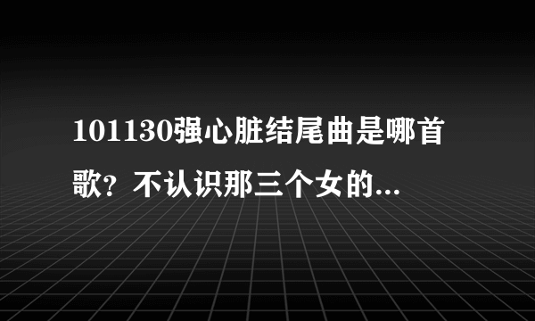 101130强心脏结尾曲是哪首歌？不认识那三个女的，好像新人，不过歌好像听过几次了。