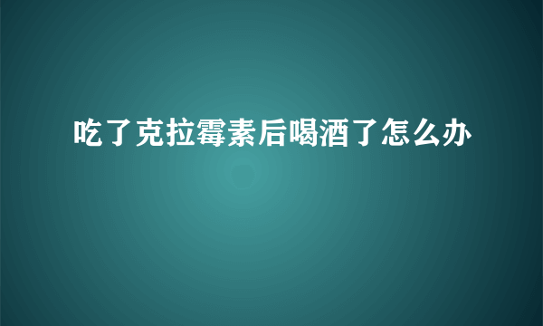 吃了克拉霉素后喝酒了怎么办