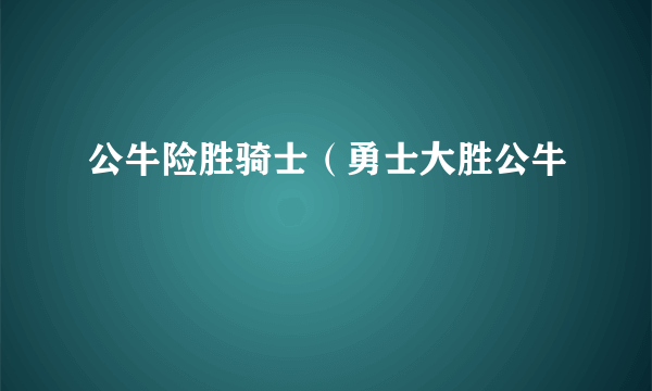 公牛险胜骑士（勇士大胜公牛