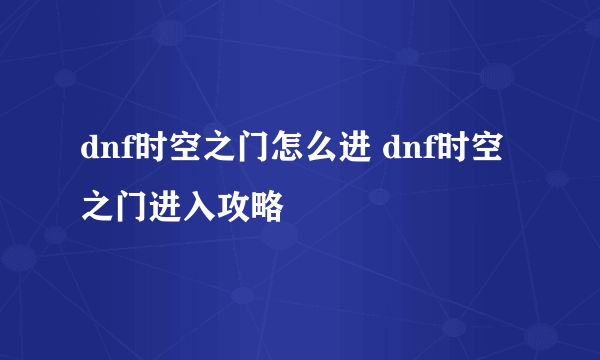 dnf时空之门怎么进 dnf时空之门进入攻略