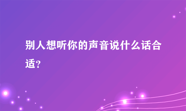 别人想听你的声音说什么话合适？