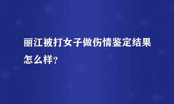 丽江被打女子做伤情鉴定结果怎么样？