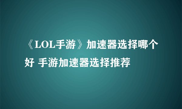 《LOL手游》加速器选择哪个好 手游加速器选择推荐