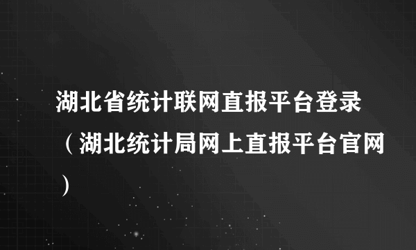 湖北省统计联网直报平台登录（湖北统计局网上直报平台官网）