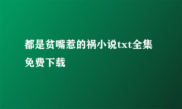 都是贫嘴惹的祸小说txt全集免费下载