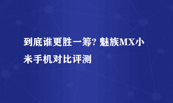 到底谁更胜一筹? 魅族MX小米手机对比评测