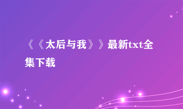 《《太后与我》》最新txt全集下载