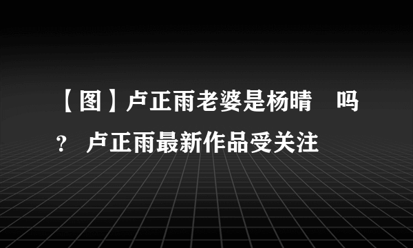 【图】卢正雨老婆是杨晴瑄吗？ 卢正雨最新作品受关注