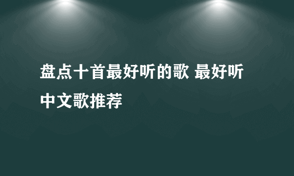 盘点十首最好听的歌 最好听中文歌推荐