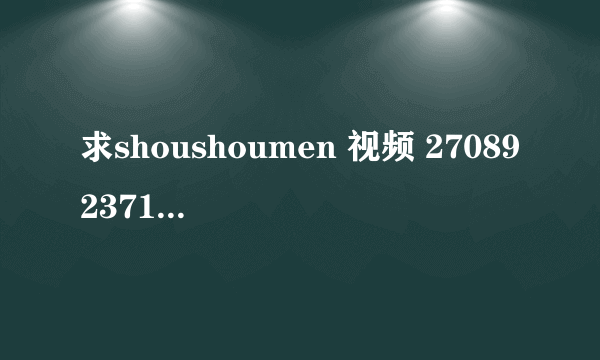 求shoushoumen 视频 270892371@qq.com