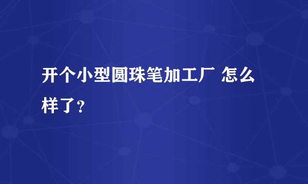 开个小型圆珠笔加工厂 怎么样了？