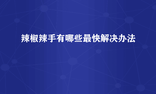 辣椒辣手有哪些最快解决办法