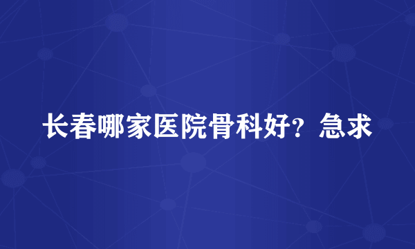 长春哪家医院骨科好？急求