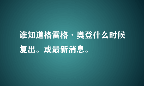 谁知道格雷格·奥登什么时候复出。或最新消息。