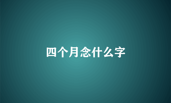 四个月念什么字