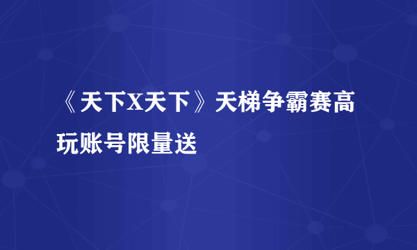 《天下X天下》天梯争霸赛高玩账号限量送