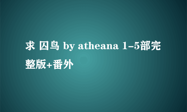 求 囚鸟 by atheana 1-5部完整版+番外