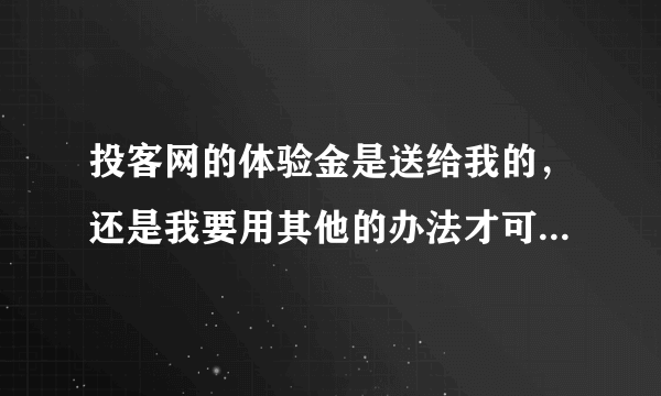 投客网的体验金是送给我的，还是我要用其他的办法才可以得到呢？